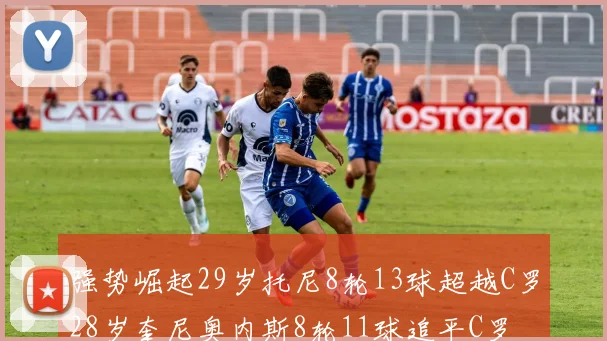 强势崛起29岁托尼8轮13球超越C罗28岁奎尼奥内斯8轮11球追平C罗
