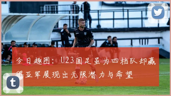 今日趣图：U23国足虽为四档队却赢得亚军展现出无限潜力与希望