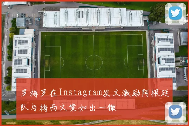 罗梅罗在Instagram发文激励阿根廷队与梅西文案如出一辙