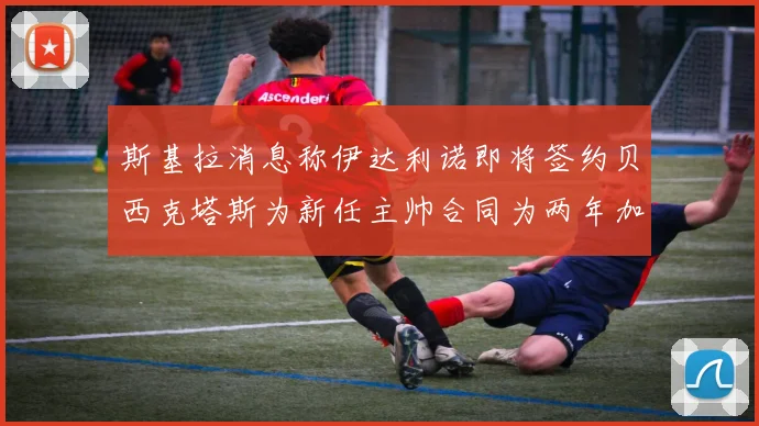 斯基拉消息称伊达利诺即将签约贝西克塔斯为新任主帅合同为两年加一年选项