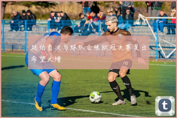 廷伯首次与球队合练欧冠决赛复出希望大增