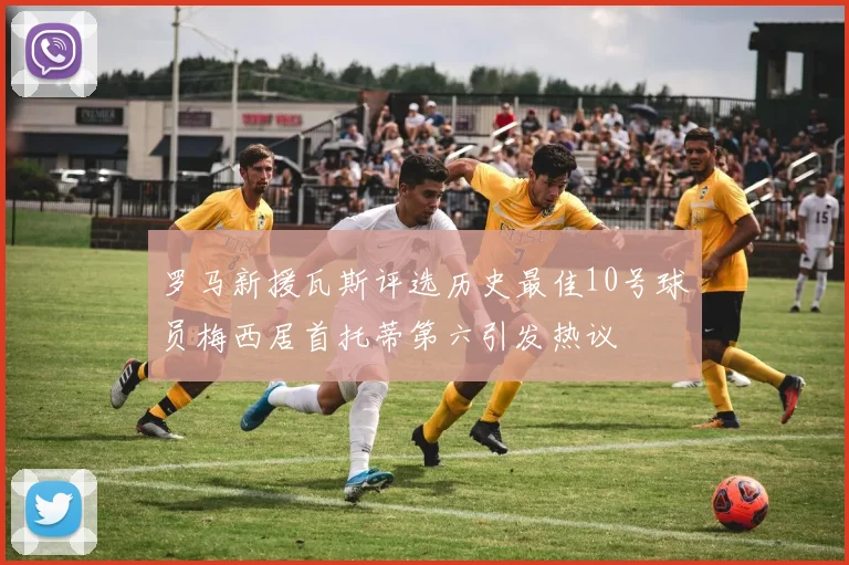 罗马新援瓦斯评选历史最佳10号球员梅西居首托蒂第六引发热议