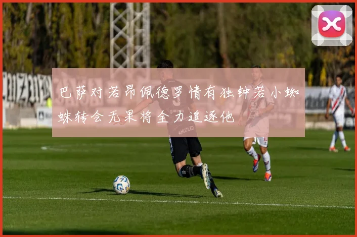 巴萨对若昂佩德罗情有独钟若小蜘蛛转会无果将全力追逐他