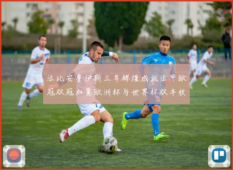 法比安鲁伊斯三年辉煌成就法甲欧冠双冠加冕欧洲杯与世界杯双丰收