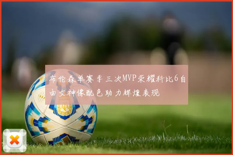 布伦森单赛季三次MVP荣耀科比6自由女神像配色助力辉煌表现