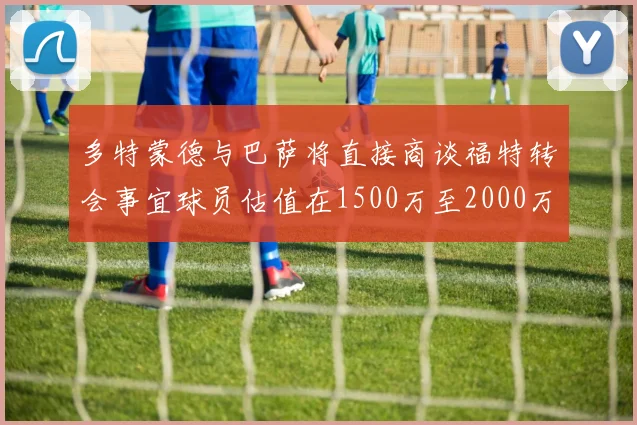 多特蒙德与巴萨将直接商谈福特转会事宜球员估值在1500万至2000万欧元之间