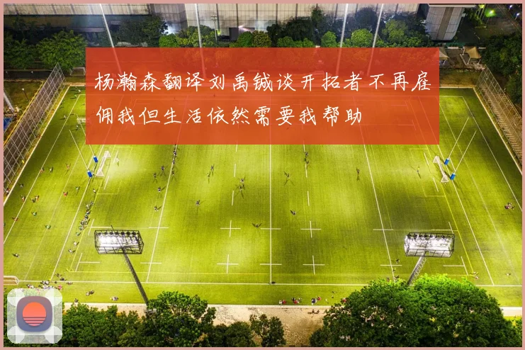 杨瀚森翻译刘禹铖谈开拓者不再雇佣我但生活依然需要我帮助