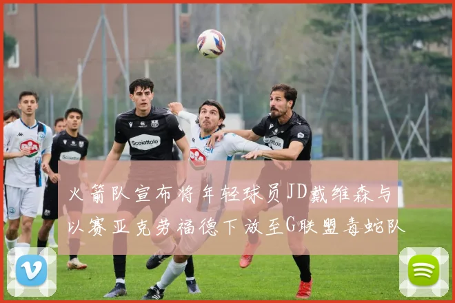 火箭队宣布将年轻球员JD戴维森与以赛亚克劳福德下放至G联盟毒蛇队进行锻炼