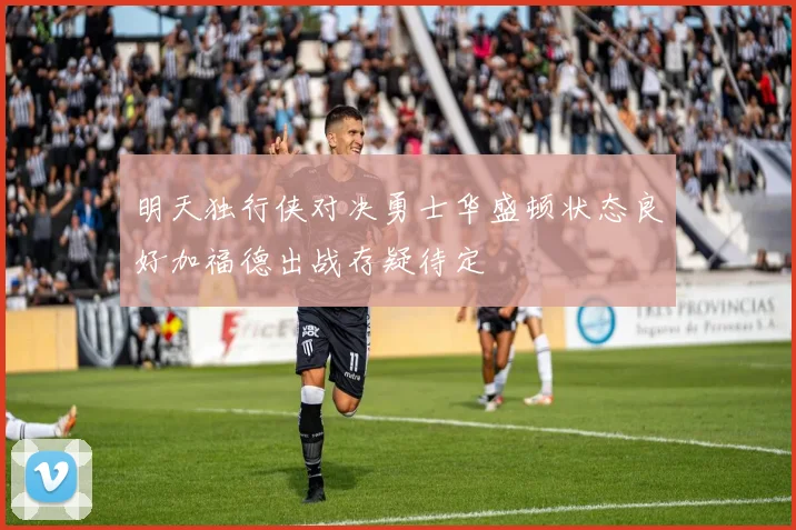 明天独行侠对决勇士华盛顿状态良好加福德出战存疑待定