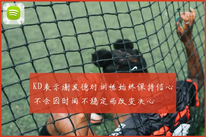 KD表示谢泼德对训练始终保持信心不会因时间不稳定而改变决心