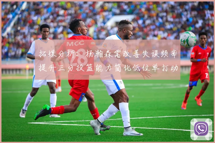 拓媒分析：杨瀚森需改善失误频率提升三分投篮能力简化低位单打动作