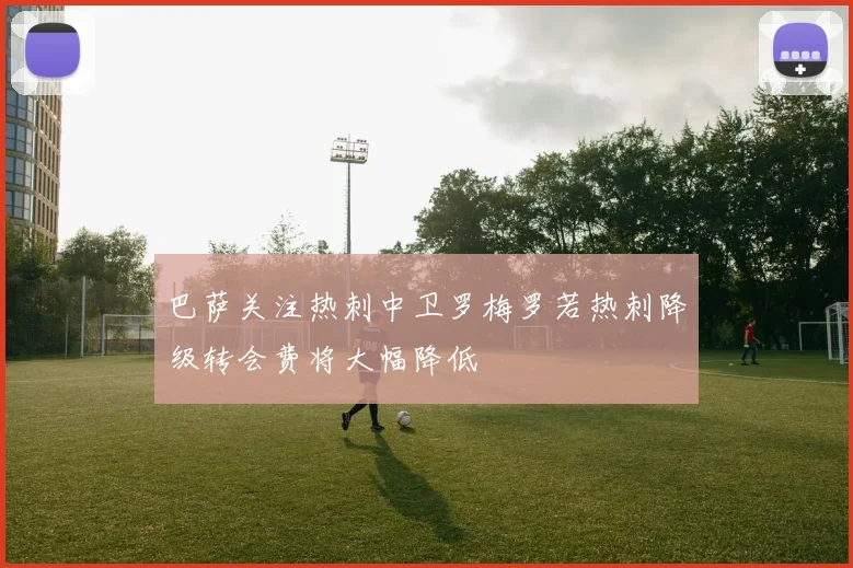 巴萨关注热刺中卫罗梅罗若热刺降级转会费将大幅降低