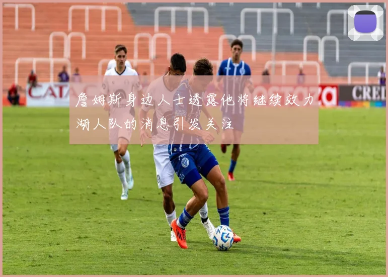 詹姆斯身边人士透露他将继续效力湖人队的消息引发关注