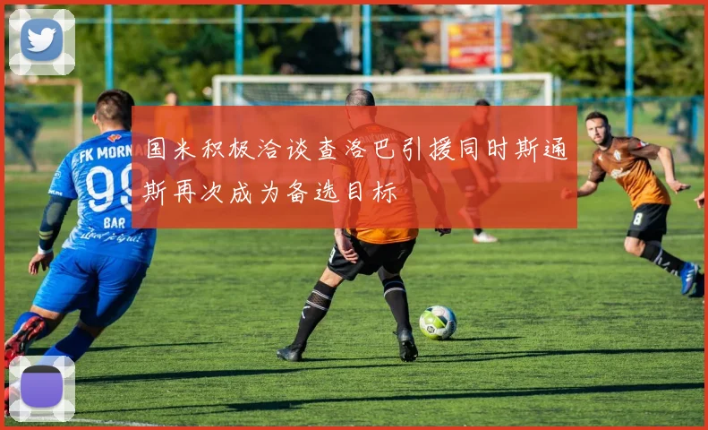 国米积极洽谈查洛巴引援同时斯通斯再次成为备选目标