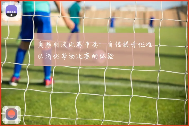 奥赖利谈比赛节奏：自信提升但难以消化每场比赛的体验