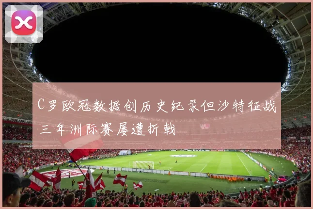 C罗欧冠数据创历史纪录但沙特征战三年洲际赛屡遭折戟