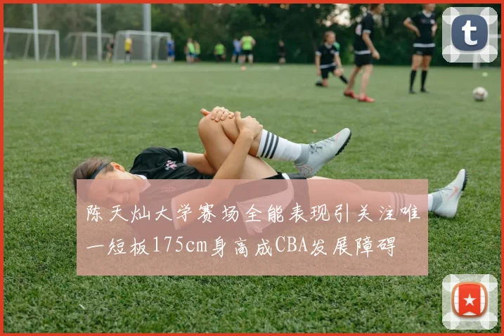 陈天灿大学赛场全能表现引关注唯一短板175cm身高成CBA发展障碍