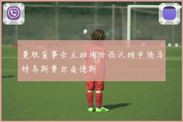 曼联董事会主动询价西汉姆中场马特乌斯费尔南德斯