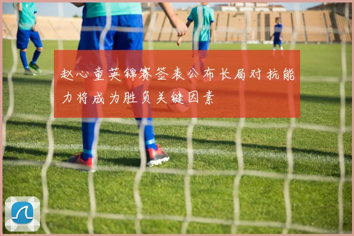 赵心童英锦赛签表公布长局对抗能力将成为胜负关键因素