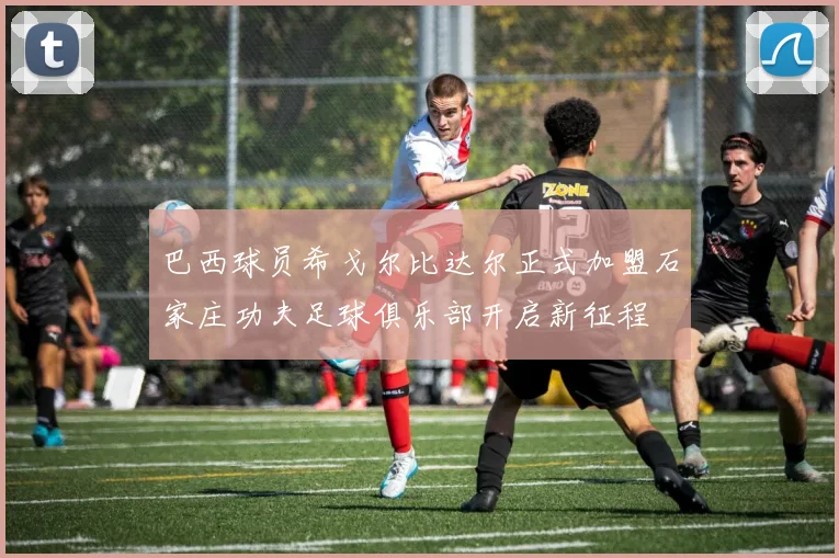 巴西球员希戈尔比达尔正式加盟石家庄功夫足球俱乐部开启新征程