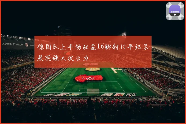 德国队上半场狂轰16脚射门平纪录展现强大攻击力