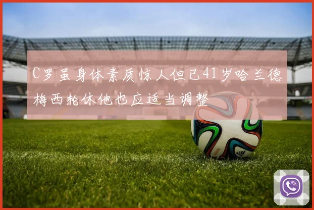 C罗虽身体素质惊人但已41岁哈兰德梅西轮休他也应适当调整