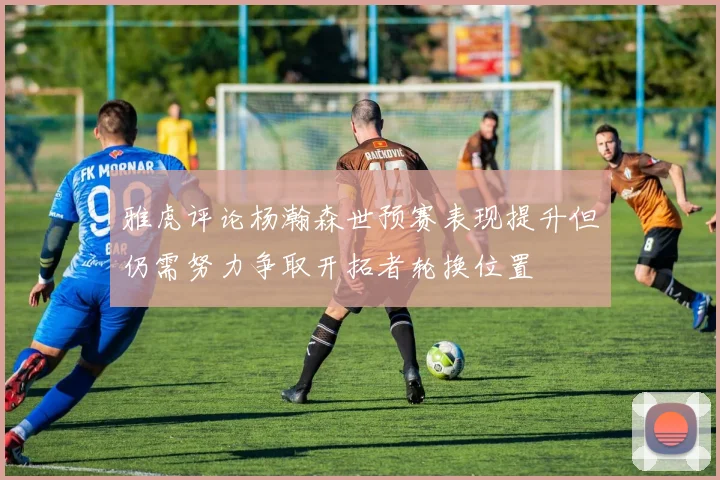雅虎评论杨瀚森世预赛表现提升但仍需努力争取开拓者轮换位置