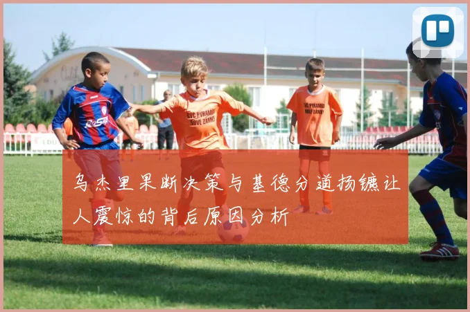 乌杰里果断决策与基德分道扬镳让人震惊的背后原因分析