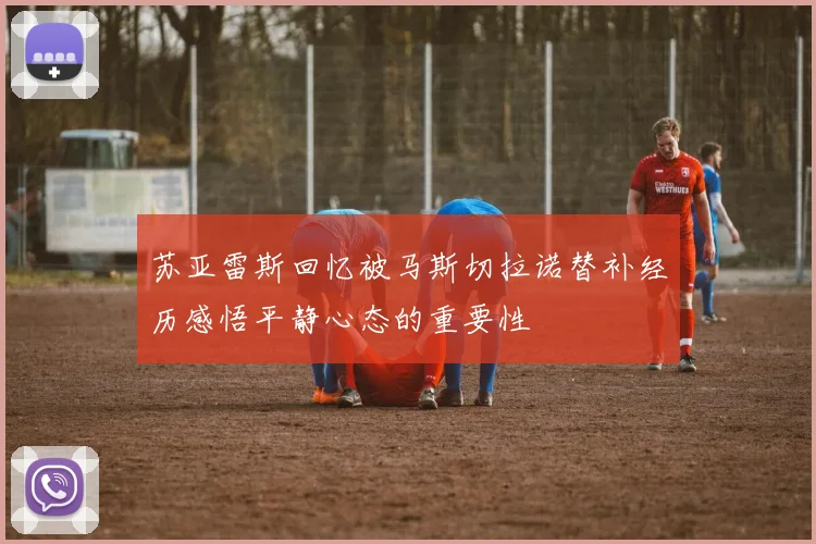 苏亚雷斯回忆被马斯切拉诺替补经历感悟平静心态的重要性