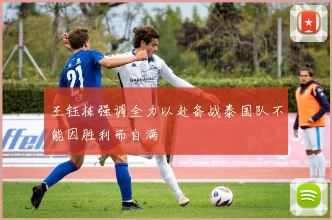王钰栋强调全力以赴备战泰国队不能因胜利而自满