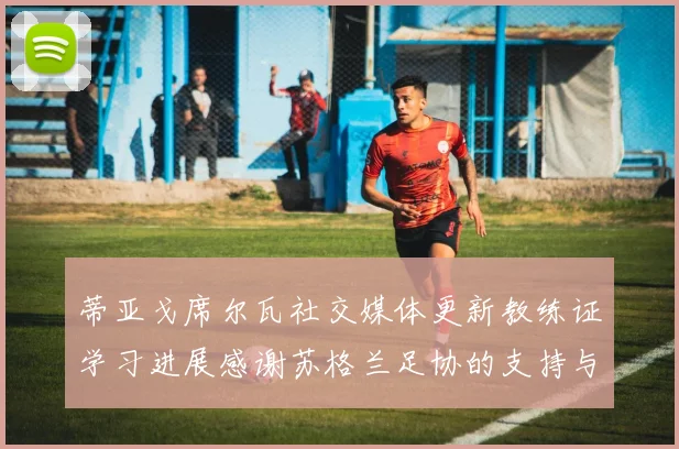 蒂亚戈席尔瓦社交媒体更新教练证学习进展感谢苏格兰足协的支持与帮助