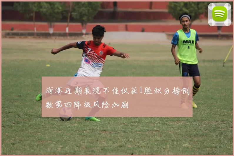 海港近期表现不佳仅获1胜积分榜倒数第四降级风险加剧