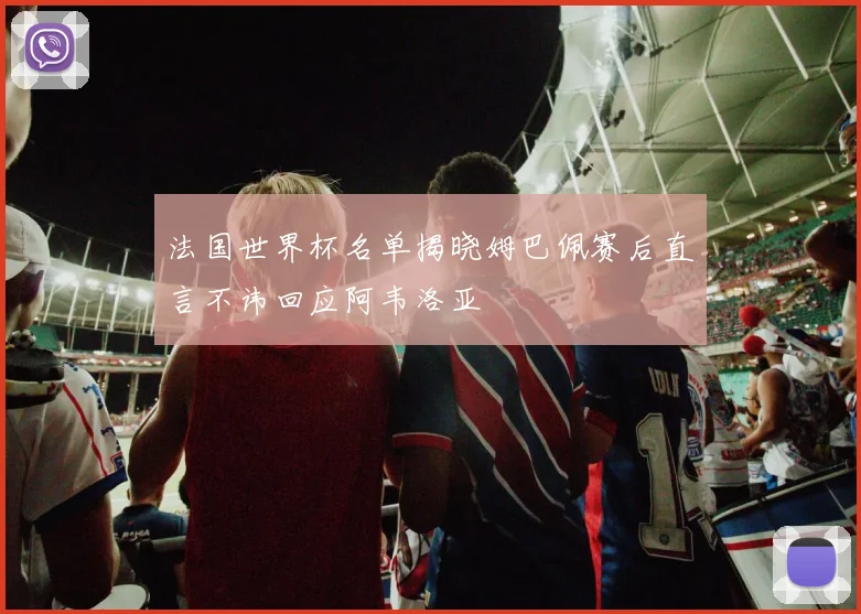 法国世界杯名单揭晓姆巴佩赛后直言不讳回应阿韦洛亚